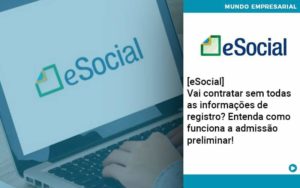 E Social Vai Contratar Sem Todas As Informacoes De Registro Entenda Como Funciona A Admissao Preliminar Organização Contábil Lawini - Contabilidade em São Paulo | Aficon Organização Contábil