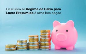 Descubra Se Regime De Caixa Para Lucro Presumido E Uma Boa Opcao Post 1 Organização Contábil Lawini - Contabilidade em São Paulo | Aficon Organização Contábil